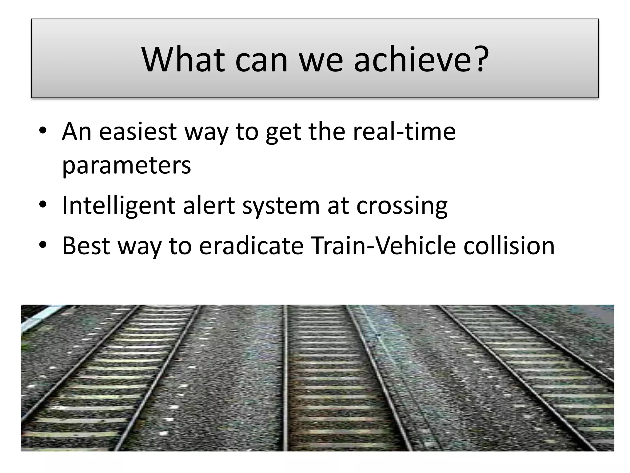 What can we achieve?
• An easiest way to get the real-time
parameters
• Intelligent alert system at crossing
• Best way to eradicate Train-Vehicle collision

 