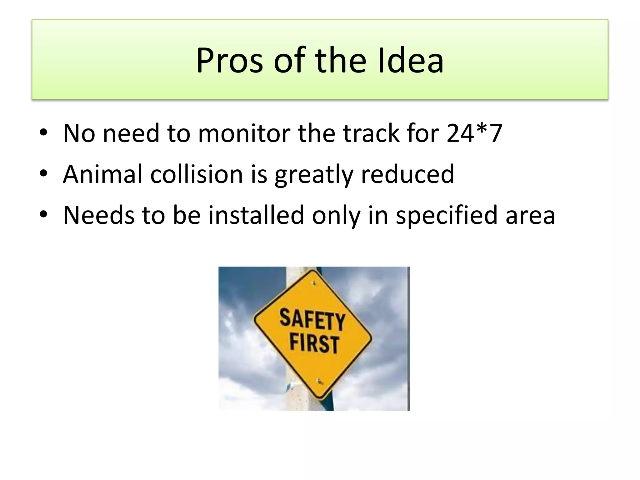 Pros of the Idea
• No need to monitor the track for 24*7
• Animal collision is greatly reduced
• Needs to be installed only in specified area

 