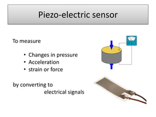 Piezo-electric sensor
To measure
• Changes in pressure
• Acceleration
• strain or force
by converting to
electrical signals

 