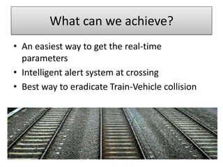 What can we achieve?
• An easiest way to get the real-time
parameters
• Intelligent alert system at crossing
• Best way to eradicate Train-Vehicle collision

 