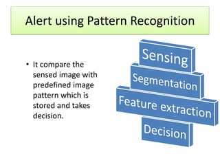 Alert using Pattern Recognition
• It compare the
sensed image with
predefined image
pattern which is
stored and takes
decision.

 