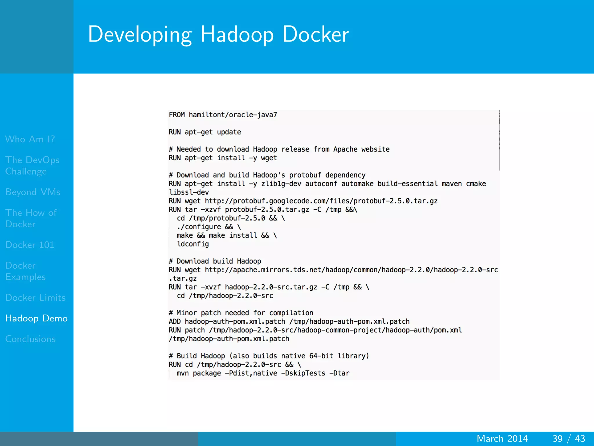 Who Am I?
The DevOps
Challenge
Beyond VMs
The How of
Docker
Docker 101
Docker
Examples
Docker Limits
Hadoop Demo
Conclusions
Developing Hadoop Docker
March 2014 39 / 43
 