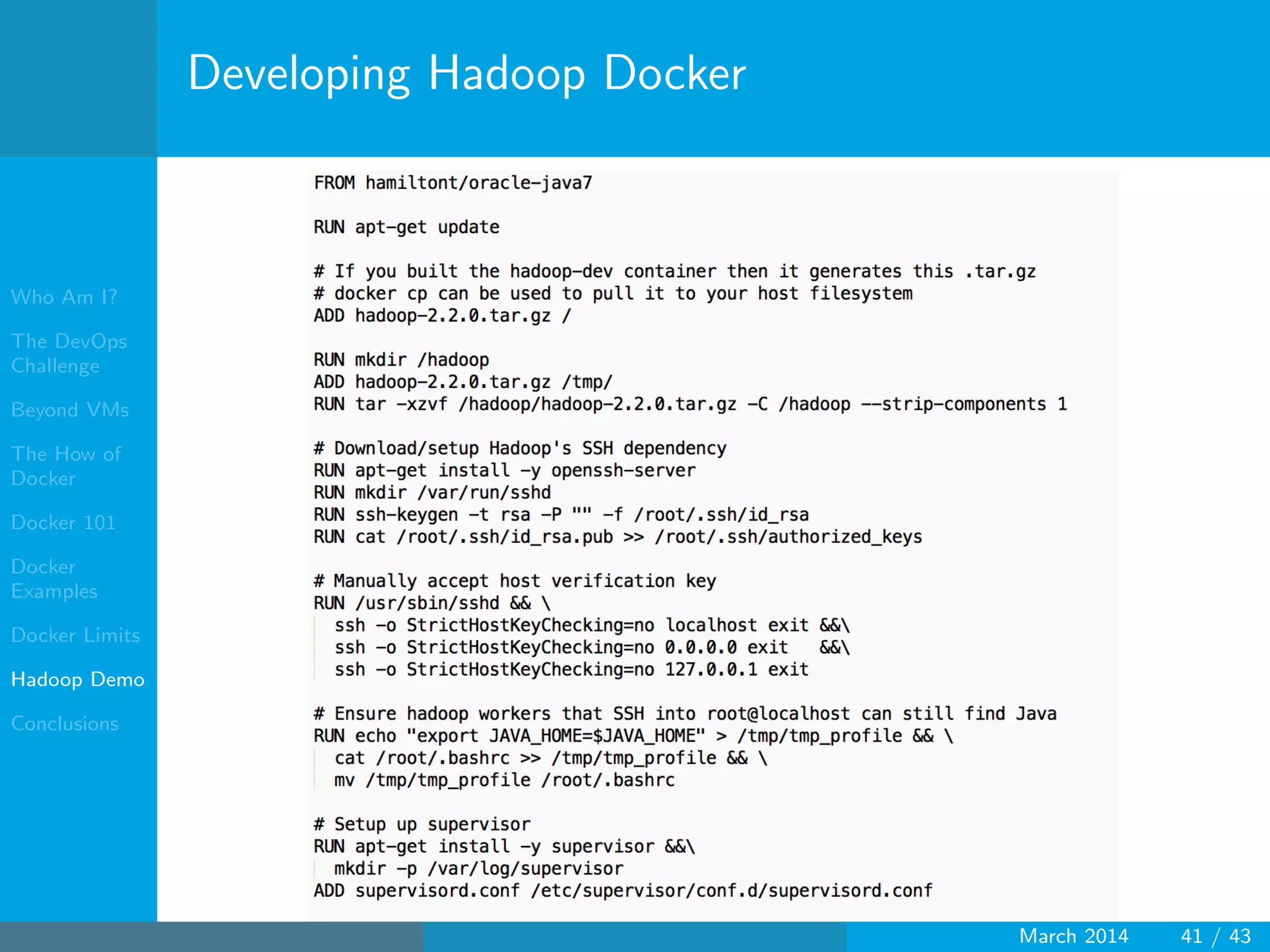 Who Am I?
The DevOps
Challenge
Beyond VMs
The How of
Docker
Docker 101
Docker
Examples
Docker Limits
Hadoop Demo
Conclusions
Developing Hadoop Docker
March 2014 41 / 43
 
