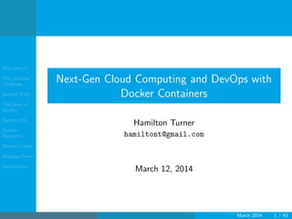 Who Am I?
The DevOps
Challenge
Beyond VMs
The How of
Docker
Docker 101
Docker
Examples
Docker Limits
Hadoop Demo
Conclusions
Next-Gen Cloud Computing and DevOps with
Docker Containers
Hamilton Turner
hamiltont@gmail.com
March 12, 2014
March 2014 1 / 43
 