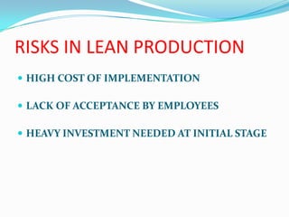 RISKS IN LEAN PRODUCTION
 HIGH COST OF IMPLEMENTATION
 LACK OF ACCEPTANCE BY EMPLOYEES
 HEAVY INVESTMENT NEEDED AT INITIAL STAGE
 