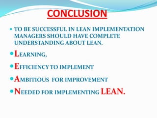 CONCLUSION
 TO BE SUCCESSFUL IN LEAN IMPLEMENTATION
MANAGERS SHOULD HAVE COMPLETE
UNDERSTANDING ABOUT LEAN.
LEARNING,
EFFICIENCY TO IMPLEMENT
AMBITIOUS FOR IMPROVEMENT
NEEDED FOR IMPLEMENTING LEAN.
 