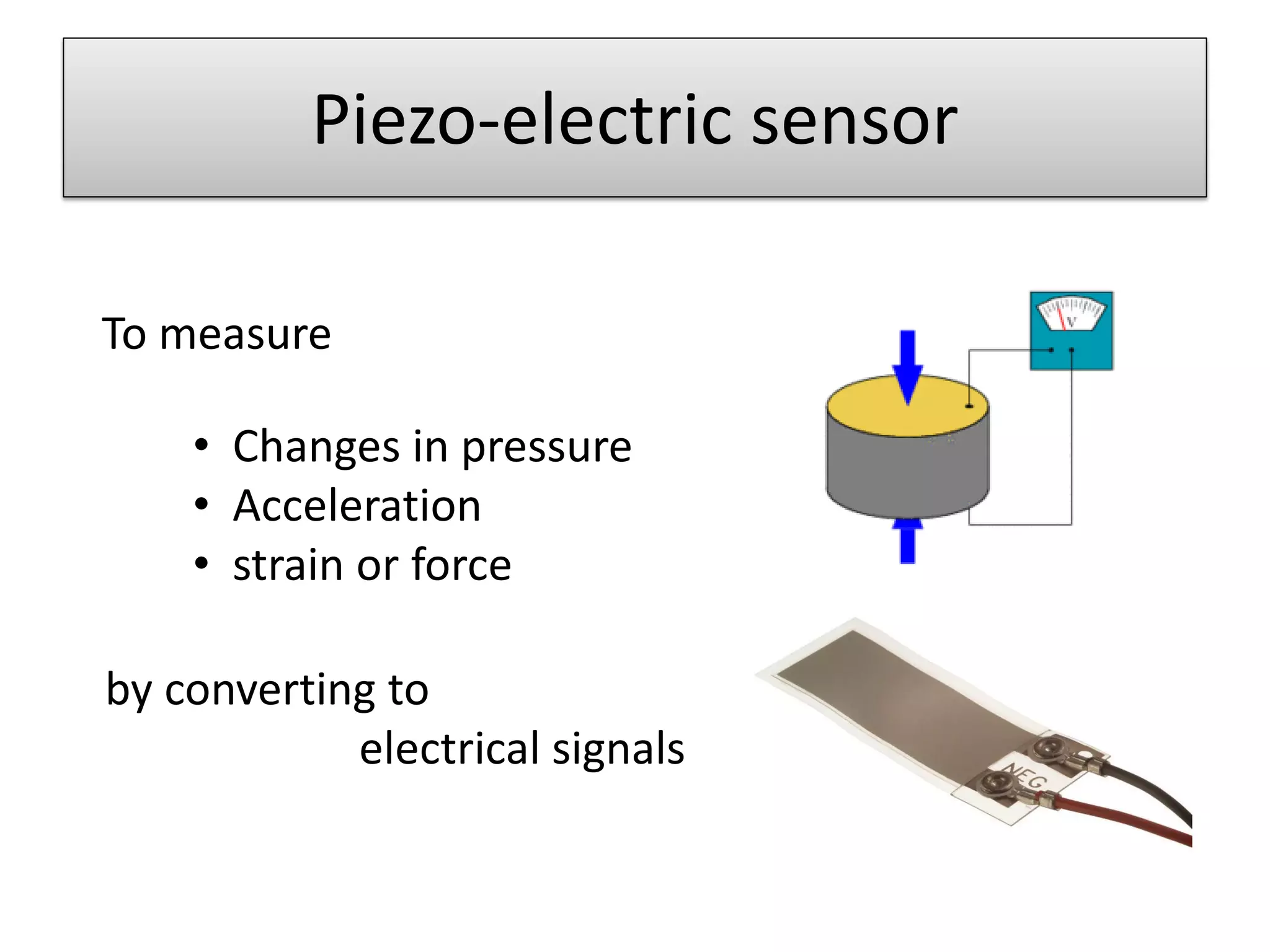 Piezo-electric sensor
• Changes in pressure
• Acceleration
• strain or force
by converting to
electrical signals
To measure
 
