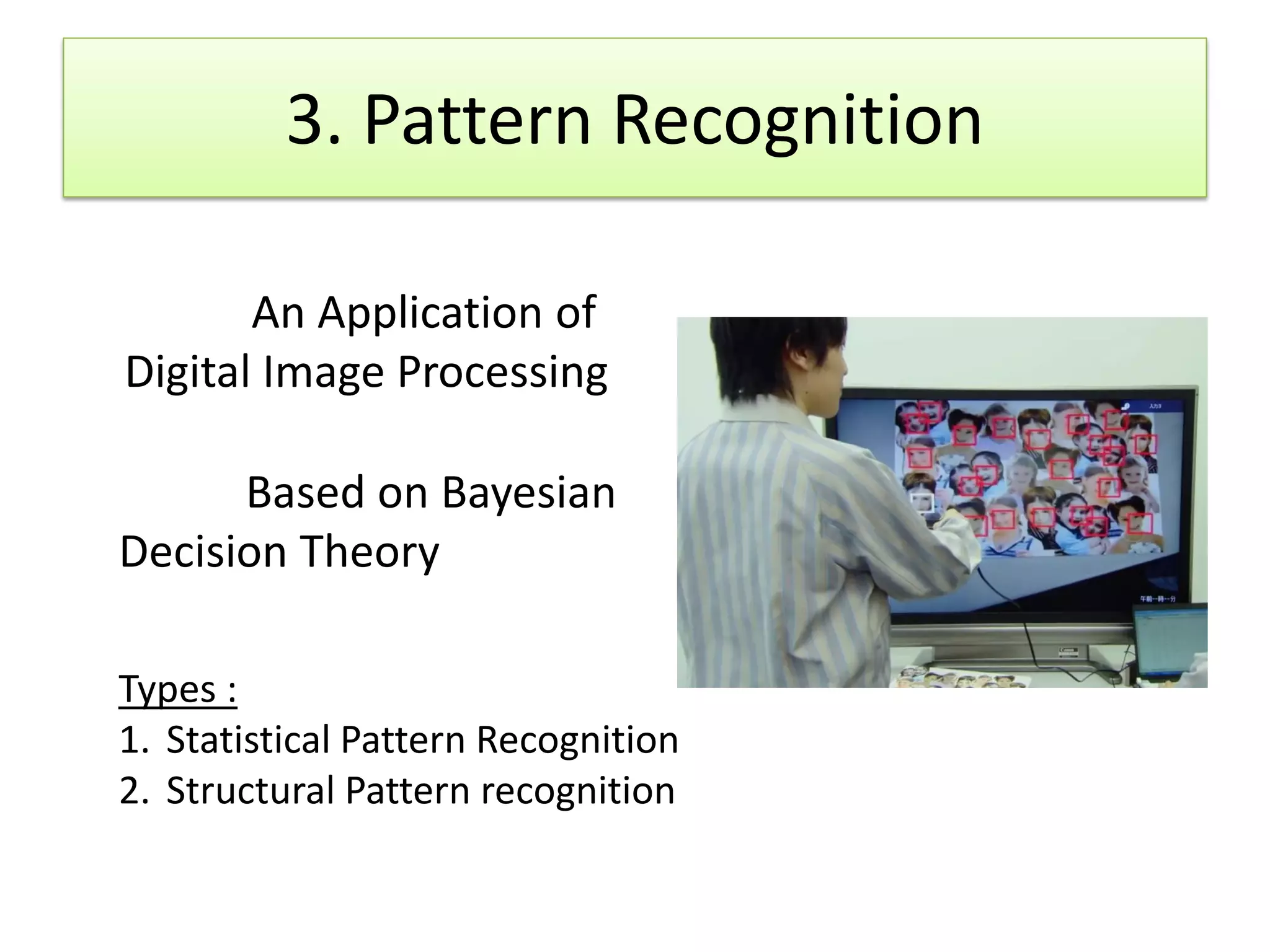 3. Pattern Recognition
An Application of
Digital Image Processing
Based on Bayesian
Decision Theory
Types :
1. Statistical Pattern Recognition
2. Structural Pattern recognition
 