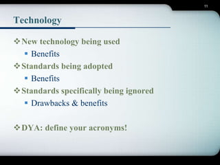 11 
Technology 
New technology being used 
 Benefits 
Standards being adopted 
 Benefits 
Standards specifically being ignored 
 Drawbacks & benefits 
DYA: define your acronyms! 
 