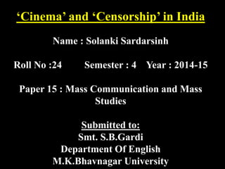 ‘Cinema’ and ‘Censorship’ in India
Name : Solanki Sardarsinh
Roll No :24 Semester : 4 Year : 2014-15
Paper 15 : Mass Communication and Mass
Studies
Submitted to:
Smt. S.B.Gardi
Department Of English
M.K.Bhavnagar University
 