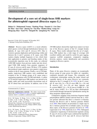 ORIGINAL PAPER
Development of a core set of single-locus SSR markers
for allotetraploid rapeseed (Brassica napus L.)
Haitao Li • Muhammad Younas • Xiaofeng Wang • Xuemin Li • Lin Chen •
Bo Zhao • Xun Chen • Jinsong Xu • Fan Hou • Baohua Hong • Gang Liu •
Hongyang Zhao • Xueli Wu • Hongzhi Du • Jiangsheng Wu • Kede Liu
Received: 25 July 2012 / Accepted: 28 November 2012
Ó Springer-Verlag Berlin Heidelberg 2012
Abstract Brassica napus (AACC) is a recent allotetra-
ploid species evolved through hybridization between two
diploids, B. rapa (AA) and B. oleracea (CC). Due to
extensive genome duplication and homoeology within and
between the A and C genomes of B. napus, most SSR
markers display multiple fragments or loci, which limit
their application in genetics and breeding studies of this
economically important crop. In this study, we collected
3,890 SSR markers from previous studies and also devel-
oped 5,968 SSR markers from genomic sequences of
B. rapa, B. oleracea and B. napus. Of these, 2,701 markers
that produced single amplicons were putative single-locus
markers in the B. napus genome. Finally, a set of 230 high-
quality single-locus SSR markers were established and
assigned to the 19 linkage groups of B. napus using a
segregating population with 154 DH individuals. A subset
of 78 selected single-locus SSR markers was proved to be
highly stable and could successfully discriminate each of
the 45 inbred lines and hybrids. In addition, most of the
230 SSR markers showed the single-locus nature in at least
one of the Brassica species of the U’s triangle besides
B. napus. These results indicated that this set of single-
locus SSR markers has a wide range of coverage with
excellent stability and would be useful for gene tagging,
sequence scaffold assignment, comparative mapping,
diversity analysis, variety identiﬁcation and association
mapping in Brassica species.
Introduction
Plants of the genus Brassica comprise an exceptionally
diverse group of crops grown for edible oil, vegetables,
condiment mustards and forages. The cytogenetic and
evolutionary relationships among the major oilseed and
vegetable species of the genus Brassica are commonly
depicted as the U’s triangle (U N 1935). In the U’s trian-
gle, B. rapa (AA, 2n = 20), B. nigra (BB, 2n = 16), and
B. oleracea (CC, 2n = 18) are three diploids, and
B. carinata (BBCC, 2n = 34), B. juncea (AABB, 2n = 36)
and B. napus (AACC, 2n = 38) are three allotetraploids
each formed through interspeciﬁc hybridization among the
three progenitor diploid species.
Comparative mapping using restriction fragment length
polymorphism (RFLP) markers derived from the A. thali-
ana genome indicated that there is extensive co-linearity
between the Brassica and A. thaliana genomes (Parkin
et al. 2005). Most markers are presented as a single copy in
the A. thaliana genome but as multiple copies, on average
three copies, in the Brassica genomes (Cavell et al. 1998;
Lagercrantz et al. 1996; Sadowski et al. 1996). Subsequent
comparative sequencing of chromosomal segments among
B. rapa, B. oleracea and B. napus conﬁrmed the hypothesis
that the genomes of B. rapa and B. oleracea had been
Communicated by C. Quiros.
Electronic supplementary material The online version of this
article (doi:10.1007/s00122-012-2027-z) contains supplementary
material, which is available to authorized users.
H. Li Á M. Younas Á X. Wang Á X. Li Á L. Chen Á B. Zhao Á
X. Chen Á J. Xu Á F. Hou Á B. Hong Á G. Liu Á H. Zhao Á
X. Wu Á H. Du Á J. Wu Á K. Liu (&)
National Key Laboratory of Crop Genetic Improvement,
Huazhong Agricultural University, Wuhan 430070, China
e-mail: kdliu@mail.hzau.edu.cn
H. Li Á M. Younas Á X. Wang Á X. Li Á L. Chen Á B. Zhao Á
X. Chen Á J. Xu Á F. Hou Á B. Hong Á G. Liu Á H. Zhao Á
X. Wu Á H. Du Á J. Wu Á K. Liu
Key Laboratory of Rapeseed Genetic Improvement,
Ministry of Agriculture, Wuhan 430070, China
123
Theor Appl Genet
DOI 10.1007/s00122-012-2027-z
 