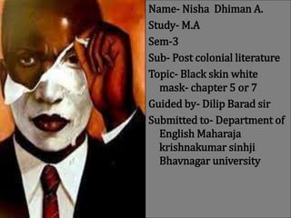 Name- Nisha Dhiman A.
Study- M.A
Sem-3
Sub- Post colonial literature
Topic- Black skin white
mask- chapter 5 or 7
Guided by- Dilip Barad sir
Submitted to- Department of
English Maharaja
krishnakumar sinhji
Bhavnagar university
 