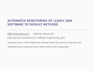 automated refactoring of legacy java
software to default methods
Rafﬁ Khatchadourian1
Hidehiko Masuhara2
International Conference on Software Engineering, 2017
1
Computer Science, Hunter College & the Graduate Center, City University of New York, USA
2
Mathematical and Computing Science, Tokyo Institute of Technology, Japan
 
