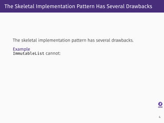 The Skeletal Implementation Pattern Has Several Drawbacks
The skeletal implementation pattern has several drawbacks.
Example
ImmutableList cannot:
4
 