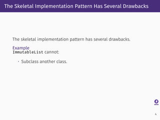 The Skeletal Implementation Pattern Has Several Drawbacks
The skeletal implementation pattern has several drawbacks.
Example
ImmutableList cannot:
• Subclass another class.
4
 
