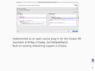 • Implemented as an open source plug-in for the Eclipse IDE
(available at http://cuny.is/interefact).
• Built on existing refactoring support in Eclipse.
6
 