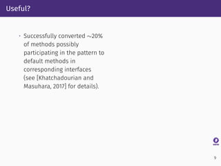 Useful?
• Successfully converted ∼20%
of methods possibly
participating in the pattern to
default methods in
corresponding interfaces
(see [Khatchadourian and
Masuhara, 2017] for details).
9
 