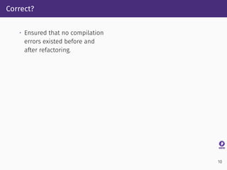 Correct?
• Ensured that no compilation
errors existed before and
after refactoring.
10
 