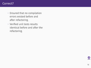 Correct?
• Ensured that no compilation
errors existed before and
after refactoring.
• Veriﬁed unit tests results
identical before and after the
refactoring.
10
 