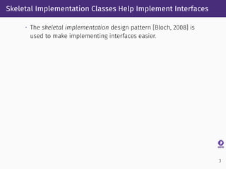 Skeletal Implementation Classes Help Implement Interfaces
• The skeletal implementation design pattern [Bloch, 2008] is
used to make implementing interfaces easier.
3
 