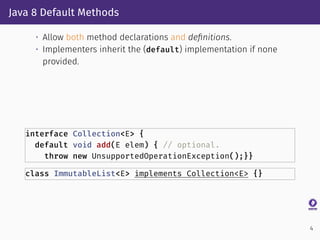Java 8 Default Methods
• Allow both method declarations and deﬁnitions.
• Implementers inherit the (default) implementatio...
