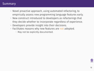 Summary
• Novel proactive approach, using automated refactoring, to
empirically assess new programming language features e...
