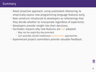 Summary
• Novel proactive approach, using automated refactoring, to
empirically assess new programming language features e...
