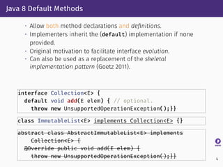 Java 8 Default Methods
• Allow both method declarations and deﬁnitions.
• Implementers inherit the (default) implementatio...