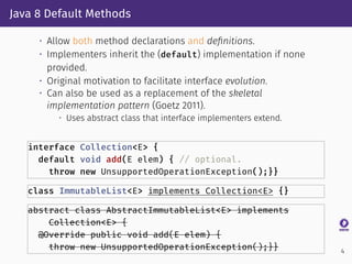 Java 8 Default Methods
• Allow both method declarations and deﬁnitions.
• Implementers inherit the (default) implementatio...