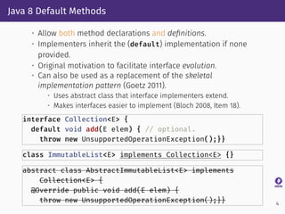 Java 8 Default Methods
• Allow both method declarations and deﬁnitions.
• Implementers inherit the (default) implementatio...
