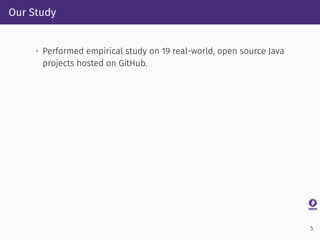 Our Study
• Performed empirical study on 19 real-world, open source Java
projects hosted on GitHub.
5
 