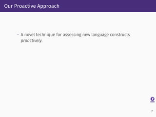Our Proactive Approach
• A novel technique for assessing new language constructs
proactively.
7
 