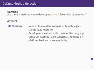 Default Method Rejection
Question
Are there situations where developers do not favor default methods?
Answers
JDK Versions...
