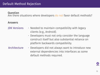 Default Method Rejection
Question
Are there situations where developers do not favor default methods?
Answers
JDK Versions...