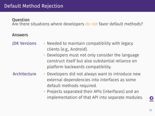 Default Method Rejection
Question
Are there situations where developers do not favor default methods?
Answers
JDK Versions...