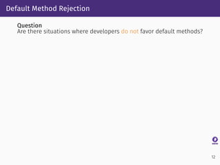 Default Method Rejection
Question
Are there situations where developers do not favor default methods?
12
 