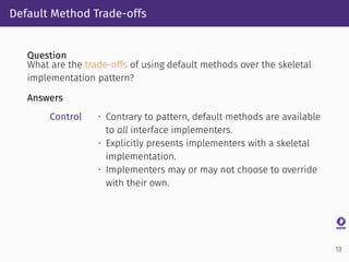 Default Method Trade-offs
Question
What are the trade-offs of using default methods over the skeletal
implementation patte...