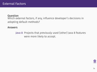 External Factors
Question
Which external factors, if any, inﬂuence developer’s decisions in
adopting default methods?
Answ...