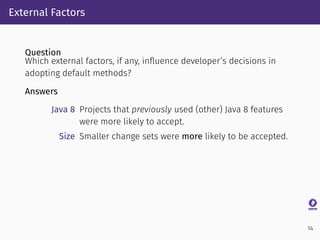 External Factors
Question
Which external factors, if any, inﬂuence developer’s decisions in
adopting default methods?
Answ...