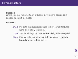 External Factors
Question
Which external factors, if any, inﬂuence developer’s decisions in
adopting default methods?
Answ...
