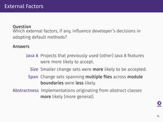 External Factors
Question
Which external factors, if any, inﬂuence developer’s decisions in
adopting default methods?
Answ...