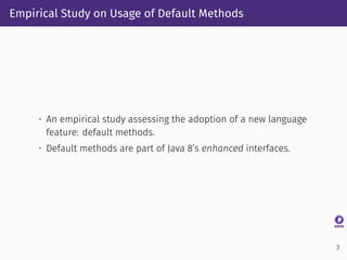 Empirical Study on Usage of Default Methods
• An empirical study assessing the adoption of a new language
feature: default...