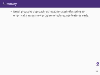 Summary
• Novel proactive approach, using automated refactoring, to
empirically assess new programming language features e...