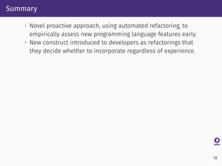 Summary
• Novel proactive approach, using automated refactoring, to
empirically assess new programming language features e...