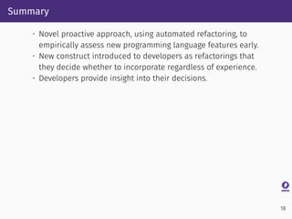Summary
• Novel proactive approach, using automated refactoring, to
empirically assess new programming language features e...
