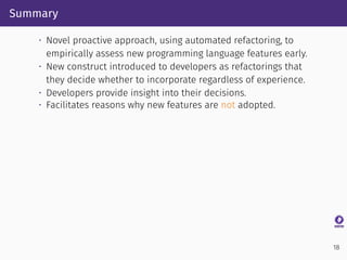Summary
• Novel proactive approach, using automated refactoring, to
empirically assess new programming language features e...