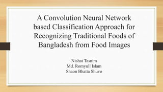 A Convolution Neural Network
based Classification Approach for
Recognizing Traditional Foods of
Bangladesh from Food Images
Nishat Tasnim
Md. Romyull Islam
Shaon Bhatta Shuvo
 