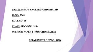 NAME: ANSARI KAUSAR MOHD KHALID
ID NO: 7763
ROLL NO: 08
CLASS: MSC-I (2022-23)
SUBJECT: PAPER-1 (NON-CHORDATES)
DEPARTMENT OF ZOOLOGY
 