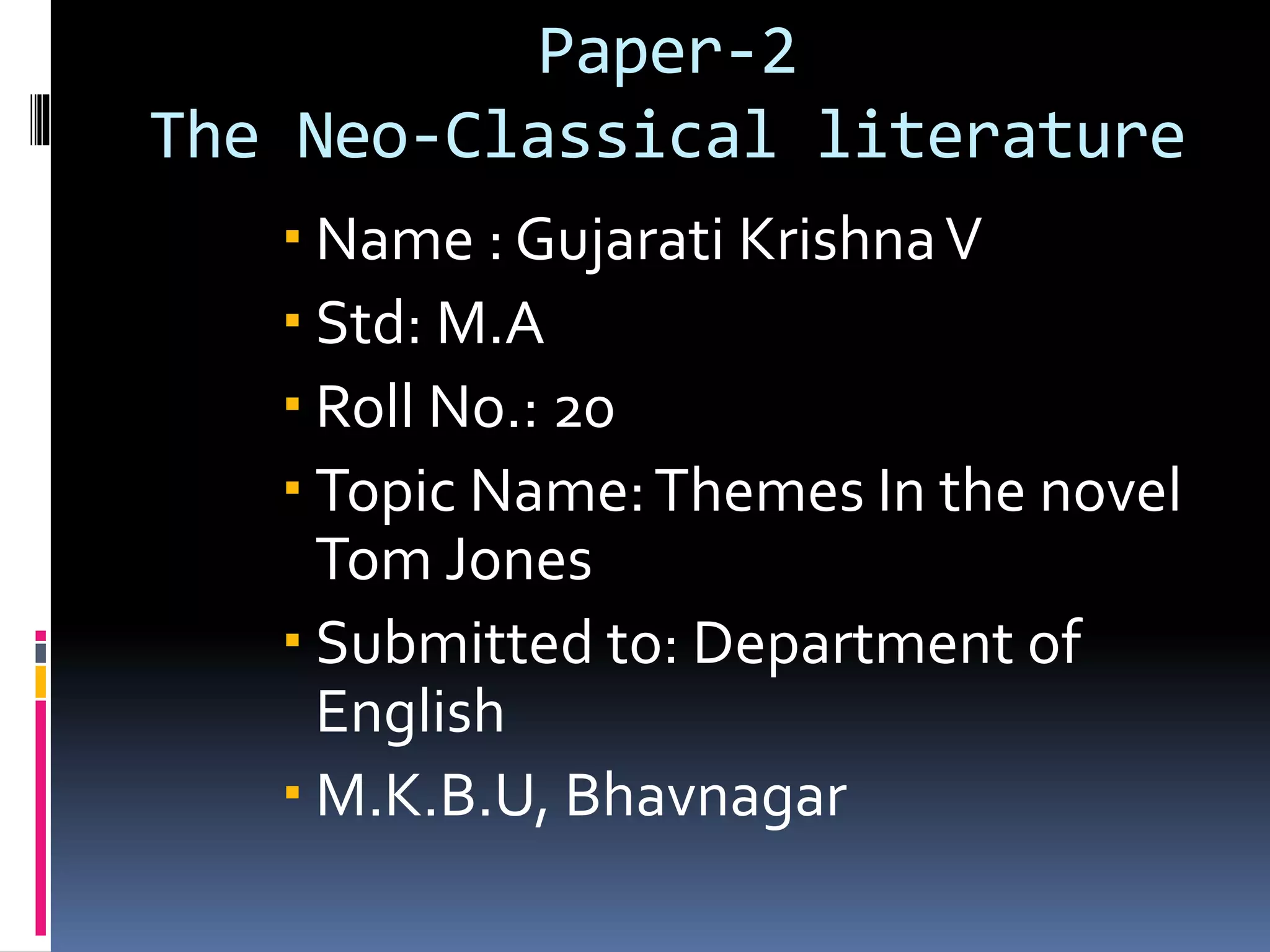 Paper-2
The Neo-Classical literature
Name : Gujarati KrishnaV
Std: M.A
Roll No.: 20
Topic Name:Themes In the novel
Tom Jones
Submitted to: Department of
English
M.K.B.U, Bhavnagar