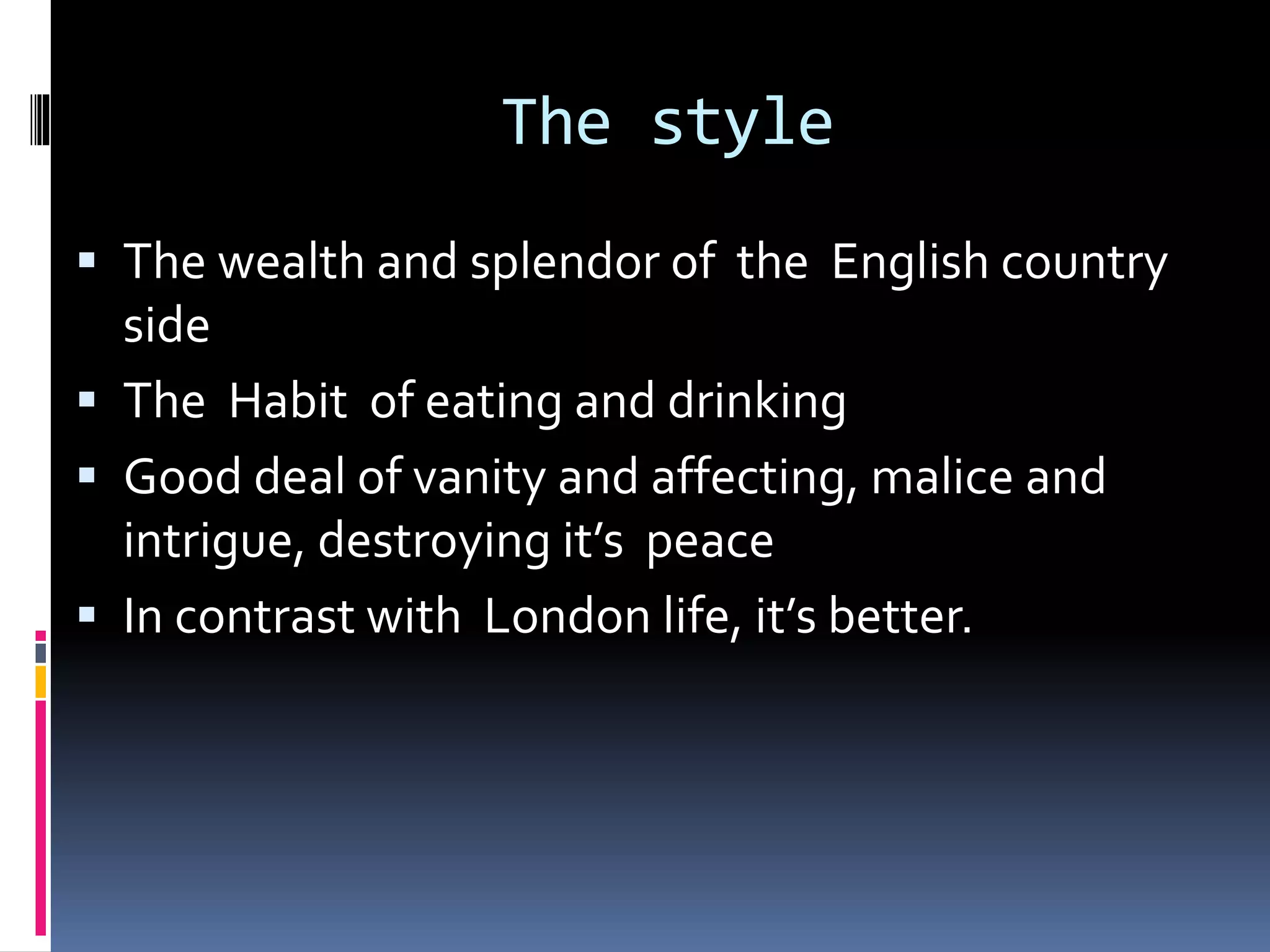The style
The wealth and splendor of the English country
side
The Habit of eating and drinking
Good deal of vanity and affecting, malice and
intrigue, destroying it’s peace
In contrast with London life, it’s better.
